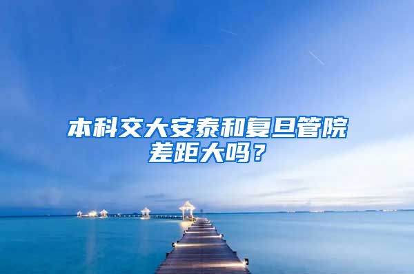 本科交大安泰和复旦管院差距大吗？