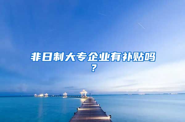 非日制大专企业有补贴吗？