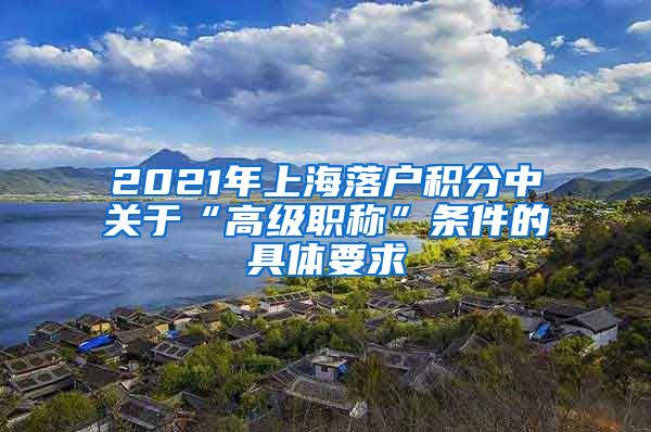 2021年上海落户积分中关于“高级职称”条件的具体要求