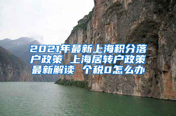 2021年最新上海积分落户政策 上海居转户政策最新解读 个税0怎么办