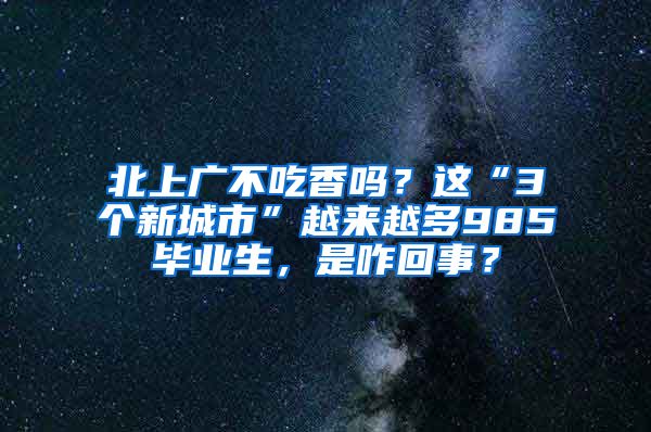 北上广不吃香吗？这“3个新城市”越来越多985毕业生，是咋回事？