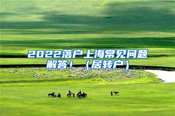 2022落户上海常见问题解答！（居转户）