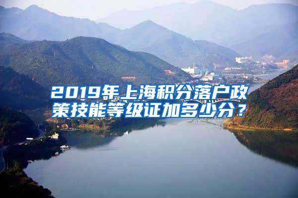 2019年上海积分落户政策技能等级证加多少分？