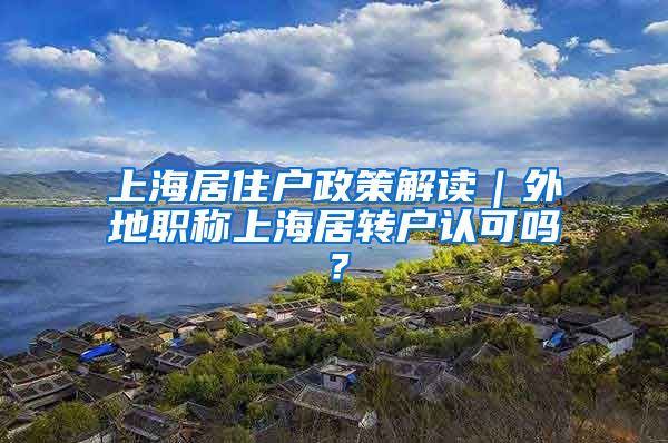 上海居住户政策解读｜外地职称上海居转户认可吗？