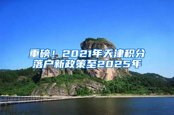 重磅！2021年天津积分落户新政策至2025年