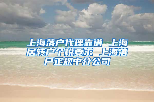 上海落户代理靠谱 上海居转户个税要求 上海落户正规中介公司