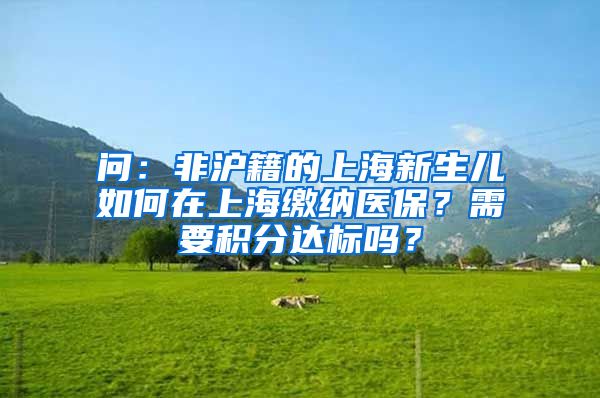 问：非沪籍的上海新生儿如何在上海缴纳医保？需要积分达标吗？