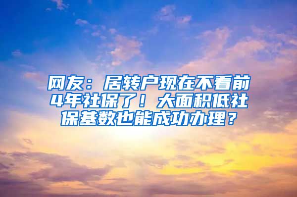 网友：居转户现在不看前4年社保了！大面积低社保基数也能成功办理？