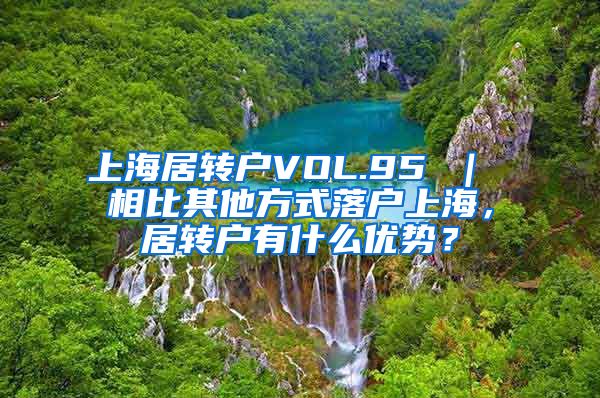 上海居转户VOL.95 ｜ 相比其他方式落户上海，居转户有什么优势？