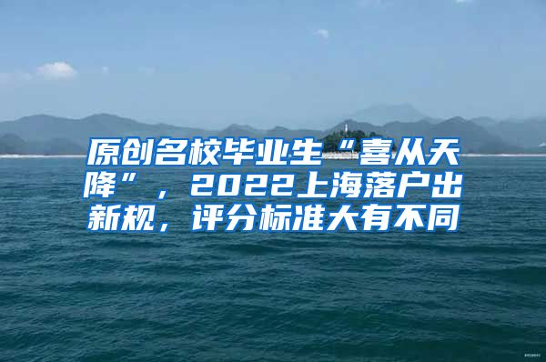 原创名校毕业生“喜从天降”，2022上海落户出新规，评分标准大有不同