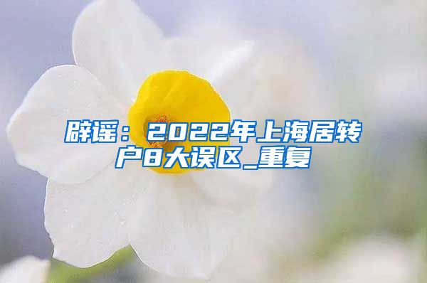 辟谣：2022年上海居转户8大误区_重复