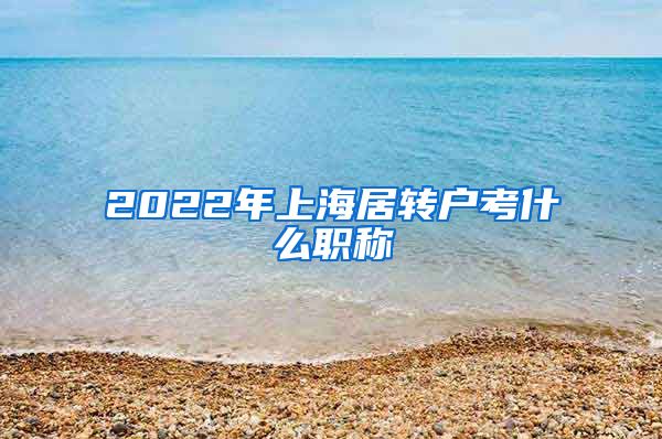 2022年上海居转户考什么职称