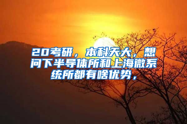 20考研，本科天大，想问下半导体所和上海微系统所都有啥优势，