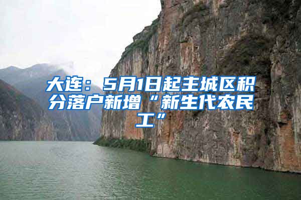 大连：5月1日起主城区积分落户新增“新生代农民工”