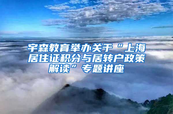 宇森教育举办关于“上海居住证积分与居转户政策解读”专题讲座