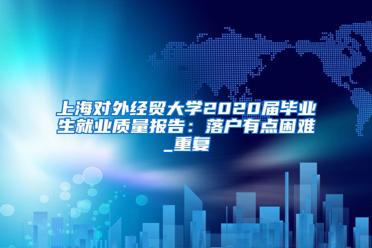 上海对外经贸大学2020届毕业生就业质量报告：落户有点困难_重复