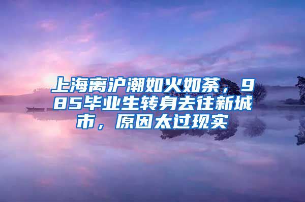 上海离沪潮如火如荼，985毕业生转身去往新城市，原因太过现实