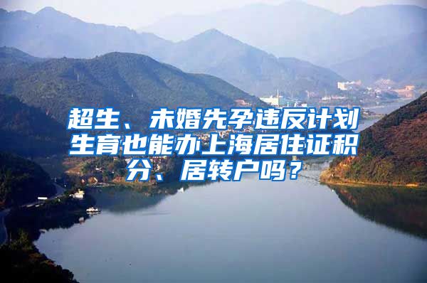 超生、未婚先孕违反计划生育也能办上海居住证积分、居转户吗？