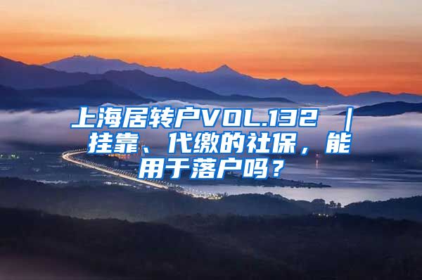 上海居转户VOL.132 ｜ 挂靠、代缴的社保，能用于落户吗？