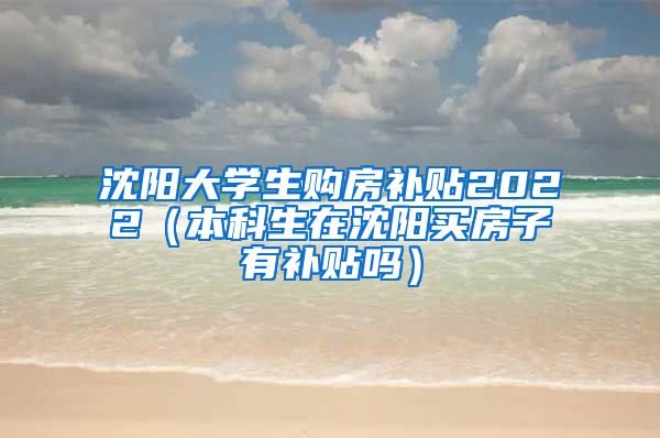 沈阳大学生购房补贴2022（本科生在沈阳买房子有补贴吗）