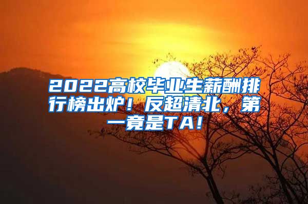 2022高校毕业生薪酬排行榜出炉！反超清北，第一竟是TA！