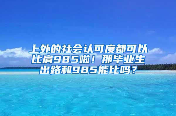 上外的社会认可度都可以比肩985啦！那毕业生出路和985能比吗？