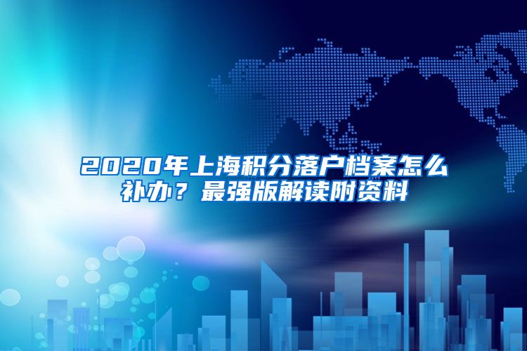 2020年上海积分落户档案怎么补办？最强版解读附资料