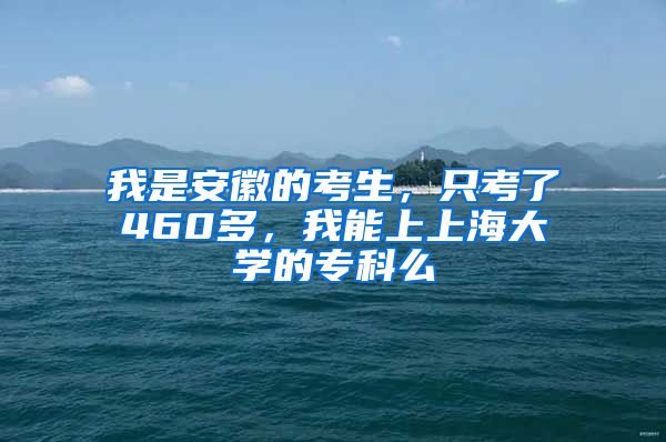 我是安徽的考生，只考了460多，我能上上海大学的专科么