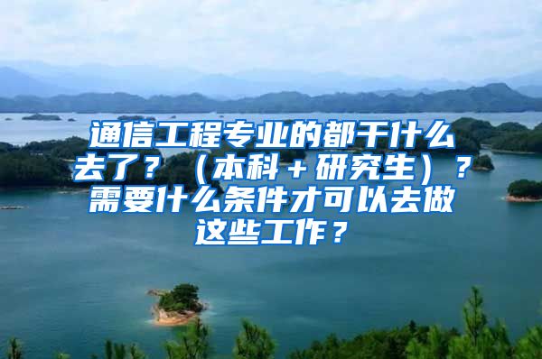 通信工程专业的都干什么去了？（本科＋研究生）？需要什么条件才可以去做这些工作？