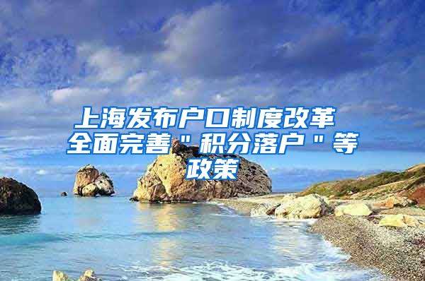 上海发布户口制度改革 全面完善＂积分落户＂等政策