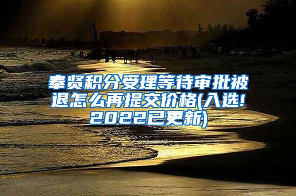 奉贤积分受理等待审批被退怎么再提交价格(入选!2022已更新)