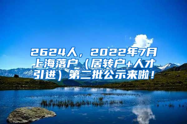 2624人，2022年7月上海落户（居转户+人才引进）第二批公示来啦！