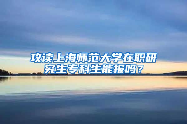 攻读上海师范大学在职研究生专科生能报吗？