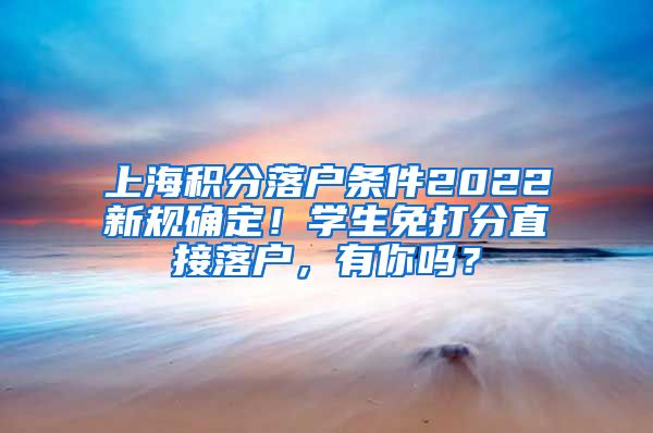 上海积分落户条件2022新规确定！学生免打分直接落户，有你吗？