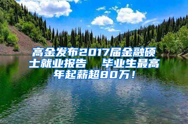 高金发布2017届金融硕士就业报告  毕业生最高年起薪超80万！