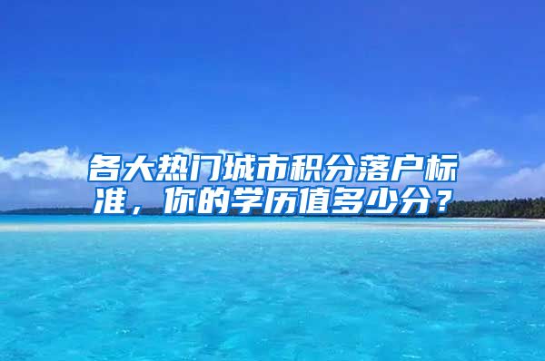 各大热门城市积分落户标准，你的学历值多少分？