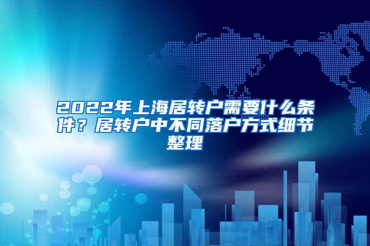 2022年上海居转户需要什么条件？居转户中不同落户方式细节整理