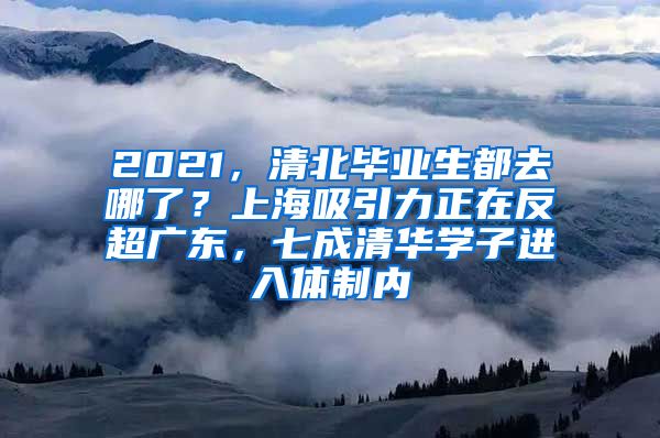 2021，清北毕业生都去哪了？上海吸引力正在反超广东，七成清华学子进入体制内