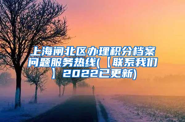 上海闸北区办理积分档案问题服务热线(【联系我们】2022已更新)