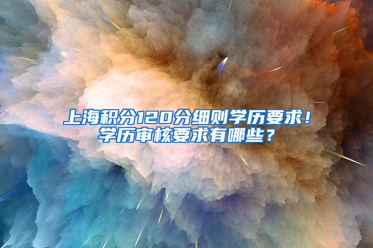 上海积分120分细则学历要求！学历审核要求有哪些？