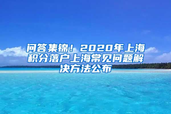 问答集锦！2020年上海积分落户上海常见问题解决方法公布