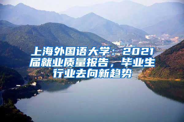 上海外国语大学：2021届就业质量报告，毕业生行业去向新趋势