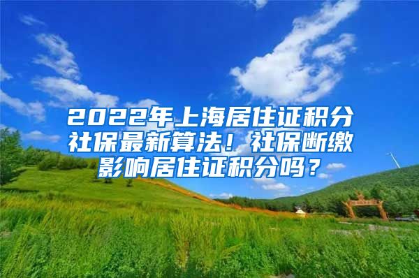 2022年上海居住证积分社保最新算法！社保断缴影响居住证积分吗？