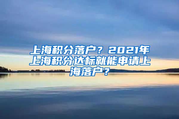 上海积分落户？2021年上海积分达标就能申请上海落户？