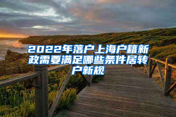 2022年落户上海户籍新政需要满足哪些条件居转户新规