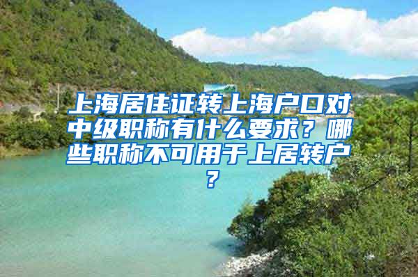 上海居住证转上海户口对中级职称有什么要求？哪些职称不可用于上居转户？