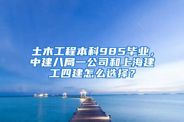 土木工程本科985毕业，中建八局一公司和上海建工四建怎么选择？