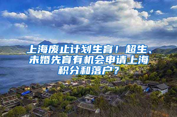 上海废止计划生育！超生、未婚先育有机会申请上海积分和落户？