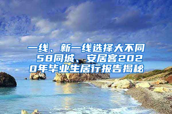 一线、新一线选择大不同 58同城、安居客2020年毕业生居行报告揭秘