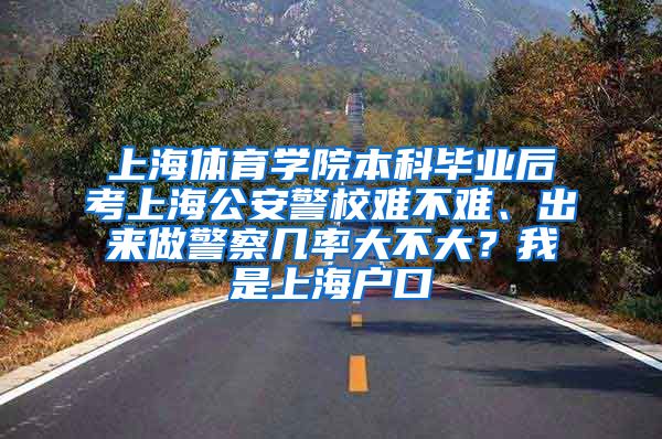 上海体育学院本科毕业后考上海公安警校难不难、出来做警察几率大不大？我是上海户口